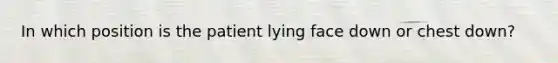 In which position is the patient lying face down or chest down?