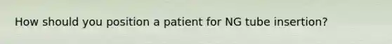 How should you position a patient for NG tube insertion?