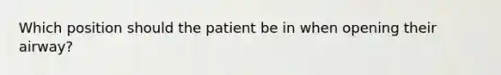 Which position should the patient be in when opening their airway?