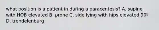 what position is a patient in during a paracentesis? A. supine with HOB elevated B. prone C. side lying with hips elevated 90º D. trendelenburg