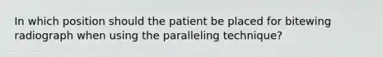 In which position should the patient be placed for bitewing radiograph when using the paralleling technique?