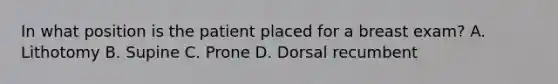 In what position is the patient placed for a breast exam? A. Lithotomy B. Supine C. Prone D. Dorsal recumbent