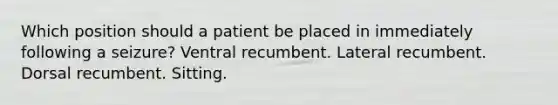 Which position should a patient be placed in immediately following a seizure? Ventral recumbent. Lateral recumbent. Dorsal recumbent. Sitting.