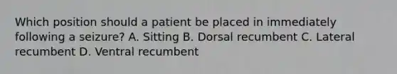 Which position should a patient be placed in immediately following a seizure? A. Sitting B. Dorsal recumbent C. Lateral recumbent D. Ventral recumbent