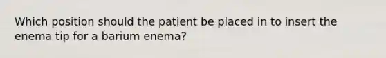 Which position should the patient be placed in to insert the enema tip for a barium enema?