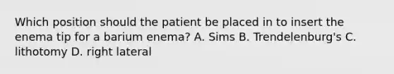 Which position should the patient be placed in to insert the enema tip for a barium enema? A. Sims B. Trendelenburg's C. lithotomy D. right lateral