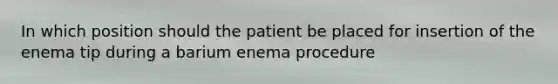 In which position should the patient be placed for insertion of the enema tip during a barium enema procedure