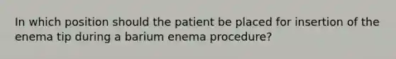 In which position should the patient be placed for insertion of the enema tip during a barium enema procedure?