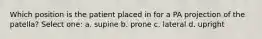 Which position is the patient placed in for a PA projection of the patella? Select one: a. supine b. prone c. lateral d. upright
