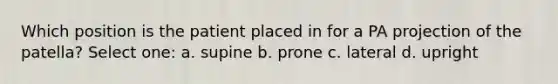 Which position is the patient placed in for a PA projection of the patella? Select one: a. supine b. prone c. lateral d. upright