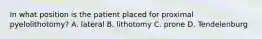 In what position is the patient placed for proximal pyelolithotomy? A. lateral B. lithotomy C. prone D. Tendelenburg