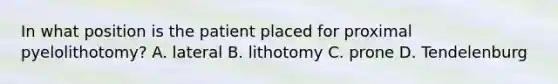 In what position is the patient placed for proximal pyelolithotomy? A. lateral B. lithotomy C. prone D. Tendelenburg