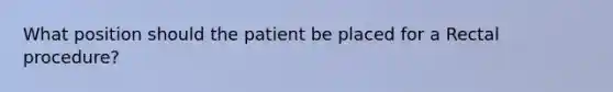 What position should the patient be placed for a Rectal procedure?