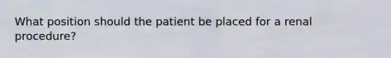 What position should the patient be placed for a renal procedure?