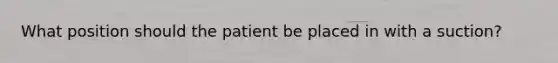 What position should the patient be placed in with a suction?