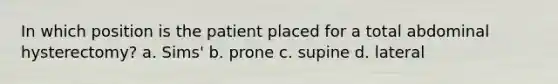 In which position is the patient placed for a total abdominal hysterectomy? a. Sims' b. prone c. supine d. lateral