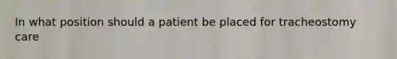 In what position should a patient be placed for tracheostomy care