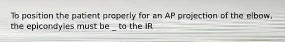 To position the patient properly for an AP projection of the elbow, the epicondyles must be _ to the IR