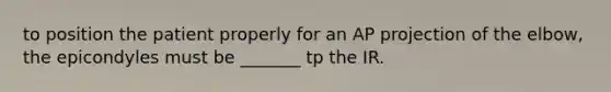 to position the patient properly for an AP projection of the elbow, the epicondyles must be _______ tp the IR.