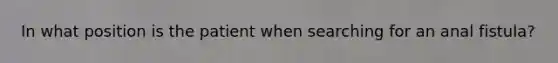 In what position is the patient when searching for an anal fistula?