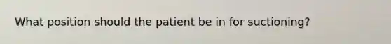 What position should the patient be in for suctioning?