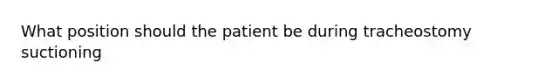 What position should the patient be during tracheostomy suctioning