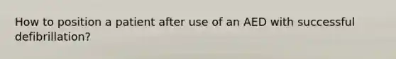 How to position a patient after use of an AED with successful defibrillation?