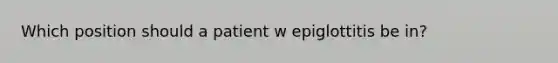 Which position should a patient w epiglottitis be in?