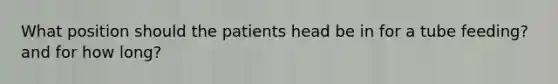 What position should the patients head be in for a tube feeding? and for how long?