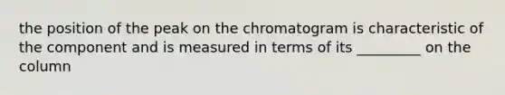 the position of the peak on the chromatogram is characteristic of the component and is measured in terms of its _________ on the column