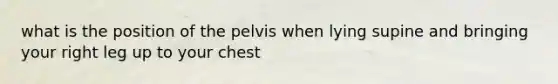 what is the position of the pelvis when lying supine and bringing your right leg up to your chest