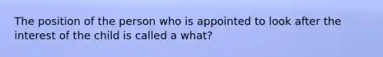 The position of the person who is appointed to look after the interest of the child is called a what?