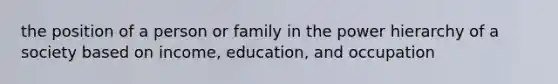 the position of a person or family in the power hierarchy of a society based on income, education, and occupation