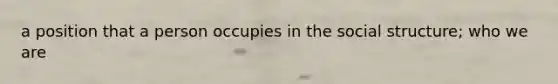 a position that a person occupies in the social structure; who we are