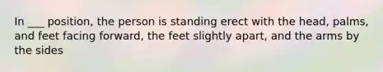 In ___ position, the person is standing erect with the head, palms, and feet facing forward, the feet slightly apart, and the arms by the sides