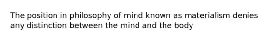 The position in philosophy of mind known as materialism denies any distinction between the mind and the body