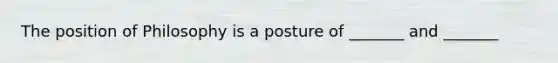 The position of Philosophy is a posture of _______ and _______