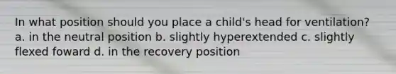 In what position should you place a child's head for ventilation? a. in the neutral position b. slightly hyperextended c. slightly flexed foward d. in the recovery position