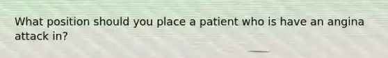 What position should you place a patient who is have an angina attack in?