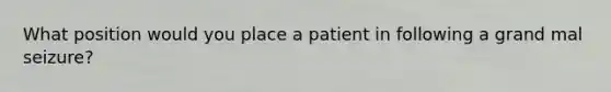 What position would you place a patient in following a grand mal seizure?