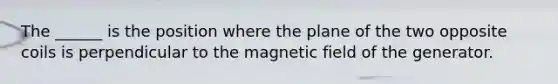 The ______ is the position where the plane of the two opposite coils is perpendicular to the magnetic field of the generator.