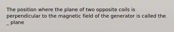 The position where the plane of two opposite coils is perpendicular to the magnetic field of the generator is called the _ plane