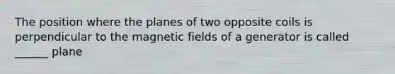 The position where the planes of two opposite coils is perpendicular to the magnetic fields of a generator is called ______ plane