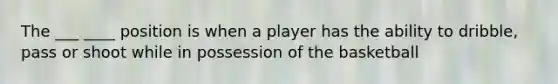 The ___ ____ position is when a player has the ability to dribble, pass or shoot while in possession of the basketball