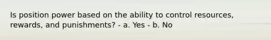 Is position power based on the ability to control resources, rewards, and punishments? - a. Yes - b. No