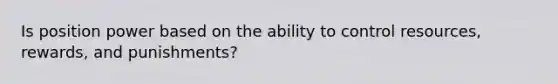 Is position power based on the ability to control resources, rewards, and punishments?