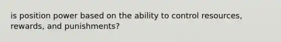 is position power based on the ability to control resources, rewards, and punishments?