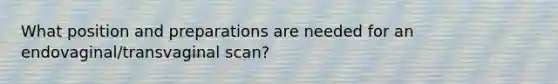 What position and preparations are needed for an endovaginal/transvaginal scan?