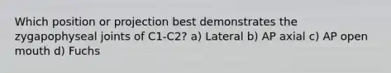 Which position or projection best demonstrates the zygapophyseal joints of C1-C2? a) Lateral b) AP axial c) AP open mouth d) Fuchs