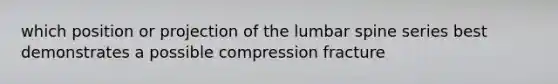 which position or projection of the lumbar spine series best demonstrates a possible compression fracture